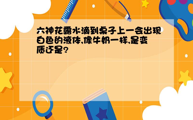 六神花露水滴到桌子上一会出现白色的液体,像牛奶一样,是变质还是?