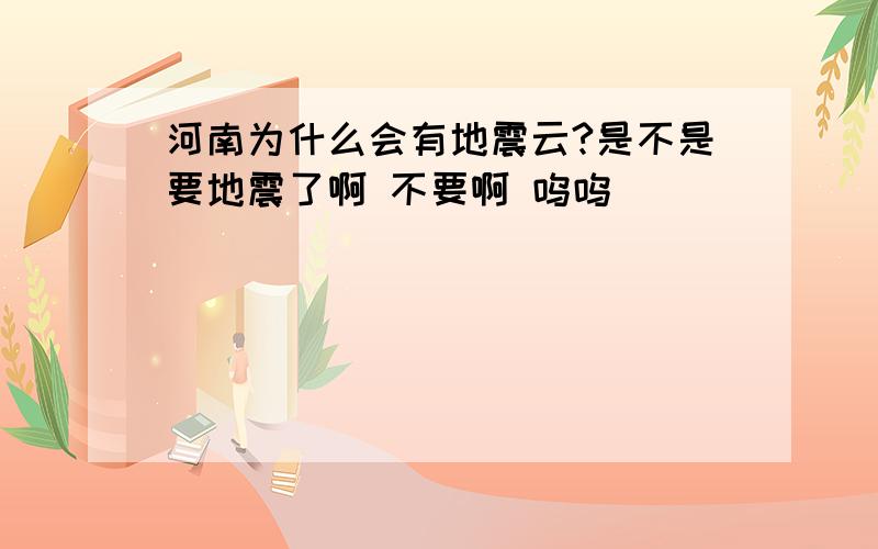 河南为什么会有地震云?是不是要地震了啊 不要啊 呜呜