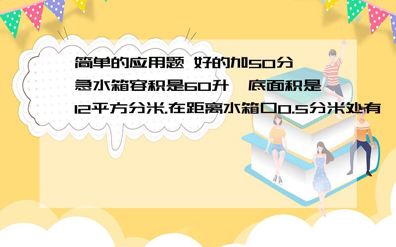 简单的应用题 好的加50分 急水箱容积是60升,底面积是12平方分米.在距离水箱口0.5分米处有一个洞口,如果往水箱里注水,最多可以装水多少升