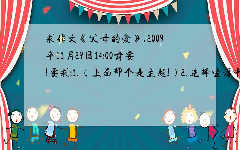 求作文《父母的爱》,2009年11月29日14：00前要!要求：1.（上面那个是主题!）2.选择生活中的小事来写,最好写“严爱”.(比如：“很小的时候,妈妈就叫我去买稀饭.