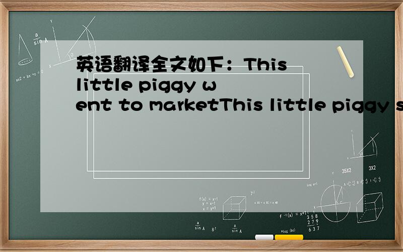 英语翻译全文如下：This little piggy went to marketThis little piggy stayed at homeThis little piggy had roast beefThis little piggy had noneAnd this little piggy criedWee-wee-wee-wee-wee,all the way home