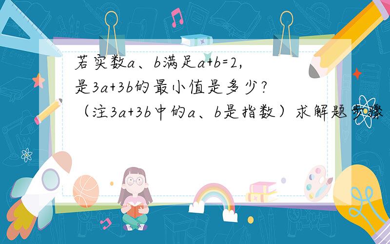 若实数a、b满足a+b=2,是3a+3b的最小值是多少?（注3a+3b中的a、b是指数）求解题步骤