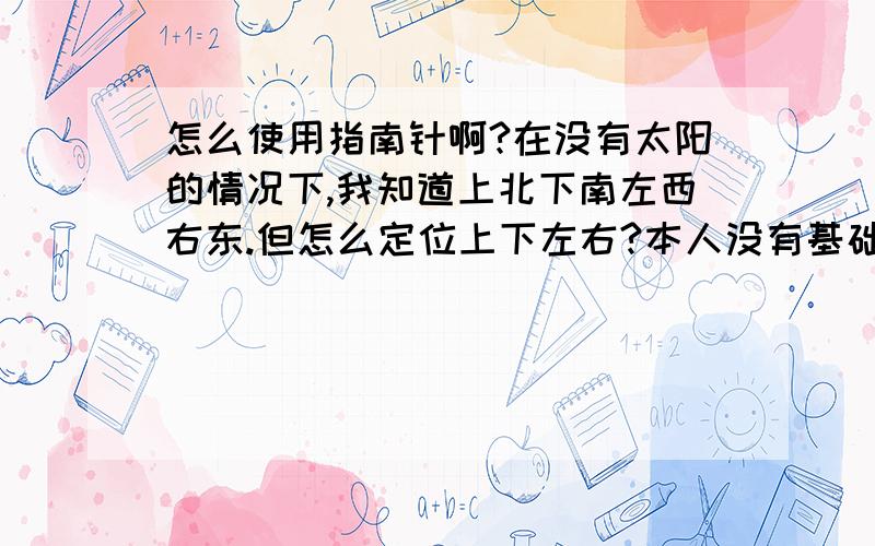 怎么使用指南针啊?在没有太阳的情况下,我知道上北下南左西右东.但怎么定位上下左右?本人没有基础知识.谁能简单通俗说明问题,加高分答谢.