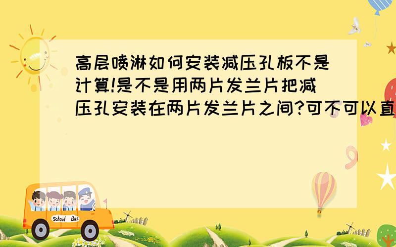 高层喷淋如何安装减压孔板不是计算!是不是用两片发兰片把减压孔安装在两片发兰片之间?可不可以直接安装于法兰之间?