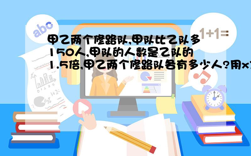 甲乙两个修路队,甲队比乙队多150人,甲队的人数是乙队的1.5倍,甲乙两个修路队各有多少人?用x方程