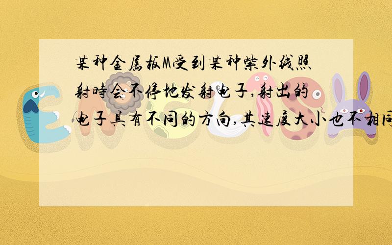 某种金属板M受到某种紫外线照射时会不停地发射电子,射出的电子具有不同的方向,其速度大小也不相同.在M旁放置一个金属网N.如果用导线将MN连起来,M射出的电子落到N上便会沿导线返回M,从