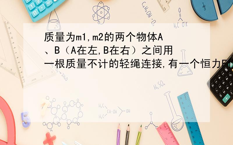 质量为m1,m2的两个物体A、B（A在左,B在右）之间用一根质量不计的轻绳连接,有一个恒力F作用于B物体,方向向右,在水平面上向右作运动(两个物体与水平面之间的摩擦因数相同）以下对轻绳的拉