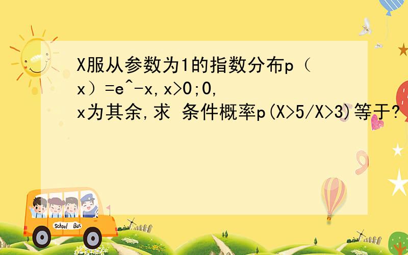 X服从参数为1的指数分布p（x）=e^-x,x>0;0,x为其余,求 条件概率p(X>5/X>3)等于?