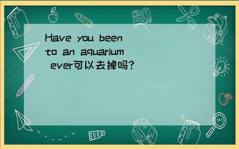 Have you been to an aquarium ever可以去掉吗?