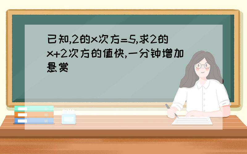 已知,2的x次方=5,求2的x+2次方的值快,一分钟增加悬赏