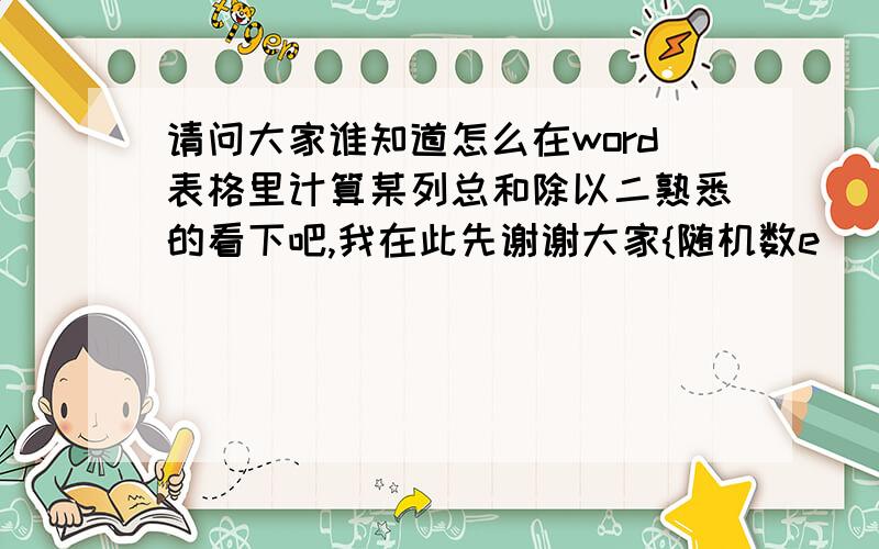 请问大家谁知道怎么在word表格里计算某列总和除以二熟悉的看下吧,我在此先谢谢大家{随机数e