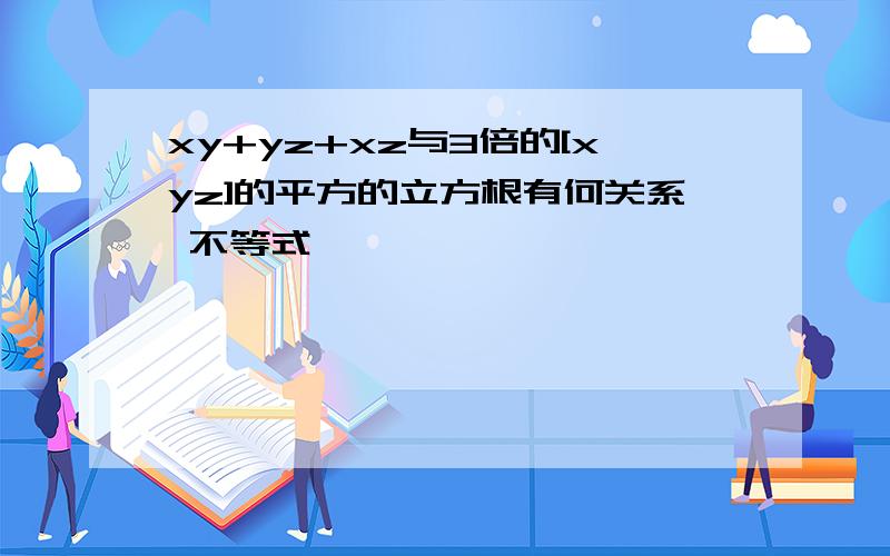 xy+yz+xz与3倍的[xyz]的平方的立方根有何关系 不等式