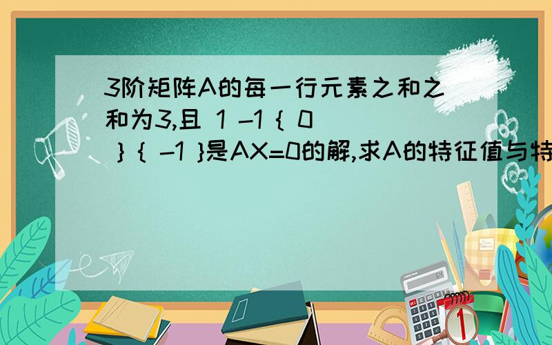 3阶矩阵A的每一行元素之和之和为3,且 1 -1 { 0 } { -1 }是AX=0的解,求A的特征值与特征向量 1 0