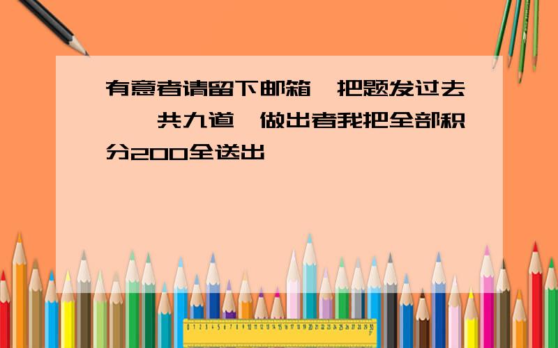 有意者请留下邮箱,把题发过去,一共九道,做出者我把全部积分200全送出,