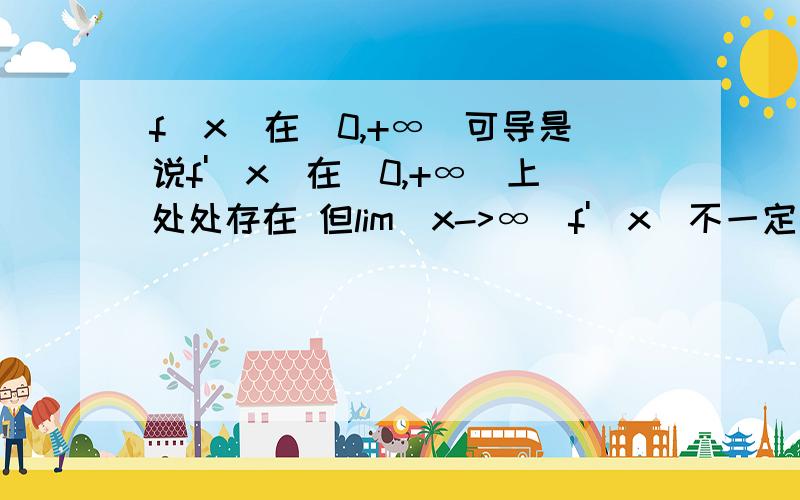 f(x)在(0,+∞)可导是说f'(x)在(0,+∞)上处处存在 但lim(x->∞)f'(x)不一定存在 这是为什么啊 详细点lim(x->+∞)f'(x)不一定存在