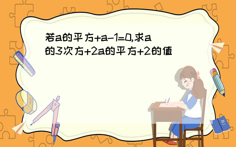 若a的平方+a-1=0,求a的3次方+2a的平方+2的值