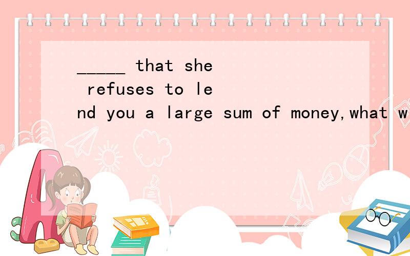 _____ that she refuses to lend you a large sum of money,what will you do?A.Assume B.AssumingC.Assumed D.To asuume