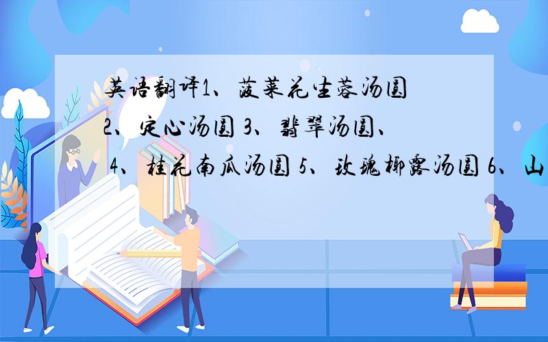 英语翻译1、菠菜花生蓉汤圆 2、定心汤圆 3、翡翠汤圆、 4、桂花南瓜汤圆 5、玫瑰椰露汤圆 6、山珍珠翡翠汤圆 7、雪中送炭 8、燕窝红宝石汤圆 9、金陵雨花汤圆 10、青豆蓉汤圆 11、平海汤