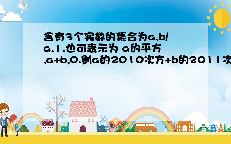 含有3个实数的集合为a,b/a,1.也可表示为 a的平方,a+b,0.则a的2010次方+b的2011次方=