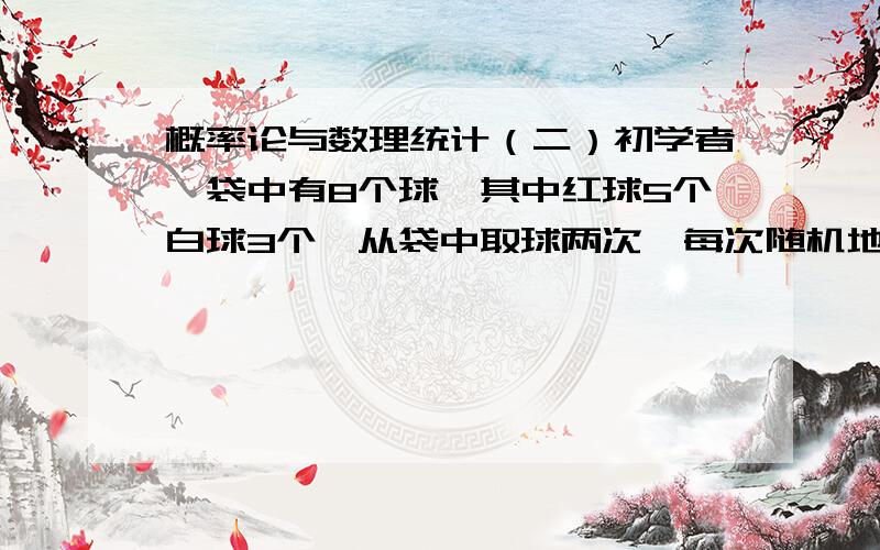 概率论与数理统计（二）初学者,袋中有8个球,其中红球5个白球3个,从袋中取球两次,每次随机地取一个球,取后不放回,求：1.第一次取到白球,第二次取到红球的概率.2.两次取得一红球一白球的