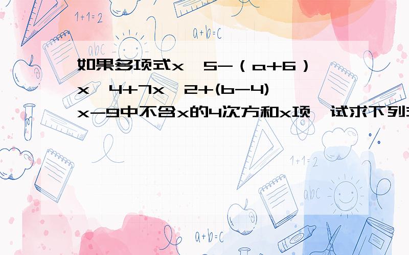 如果多项式x^5-（a+6）x^4+7x^2+(b-4)x-9中不含x的4次方和x项,试求下列式子的值 （1）a^2+2ab+b^2(2)(a+b)^2有（1）（2）两小题的结果,你有什么发现?