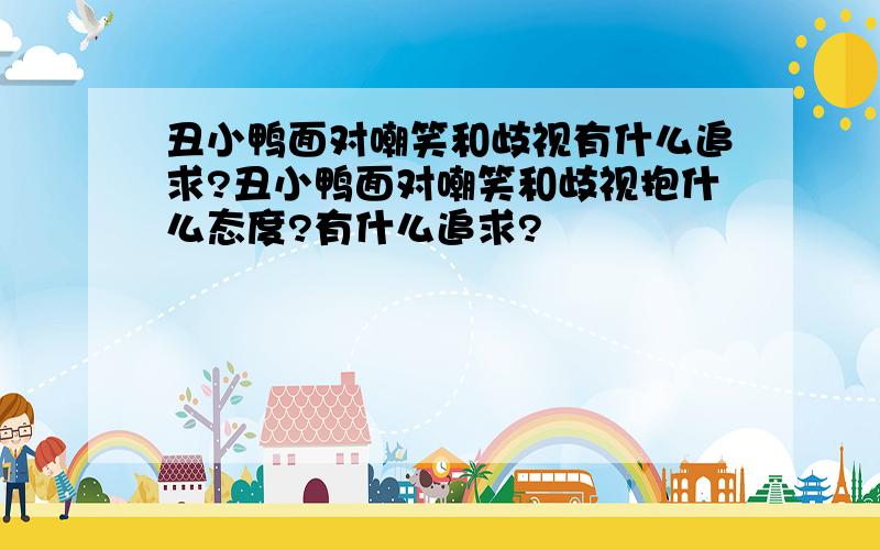 丑小鸭面对嘲笑和歧视有什么追求?丑小鸭面对嘲笑和歧视抱什么态度?有什么追求?