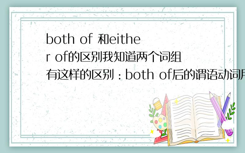 both of 和either of的区别我知道两个词组有这样的区别：both of后的谓语动词用复数,表示“两者都”；either of后用单数,也是表示“两者都”.但是为什么,I will both of them so that I can give one to my frien