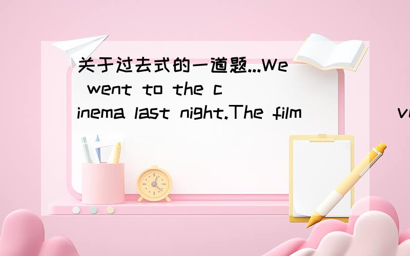 关于过去式的一道题...We went to the cinema last night.The film ____ very good.关于这个空,是填was还是is 虽然前句是过去式形式,但后句的电影又不是只昨晚好,到现在也是一样好啊,是否又得用一般现在时