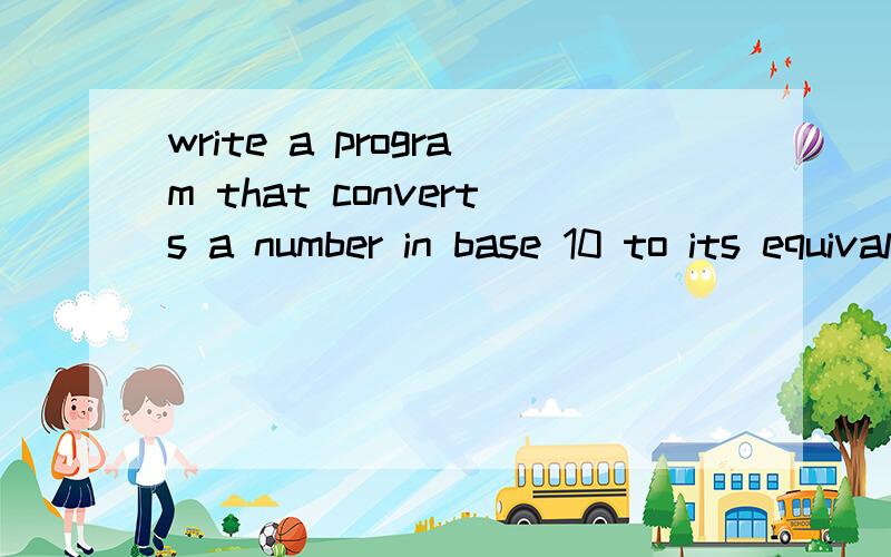 write a program that converts a number in base 10 to its equivalent in base 2.