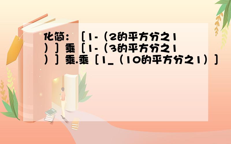 化简：［1-（2的平方分之1）］乘［1-（3的平方分之1）］乘.乘［1_（10的平方分之1）］