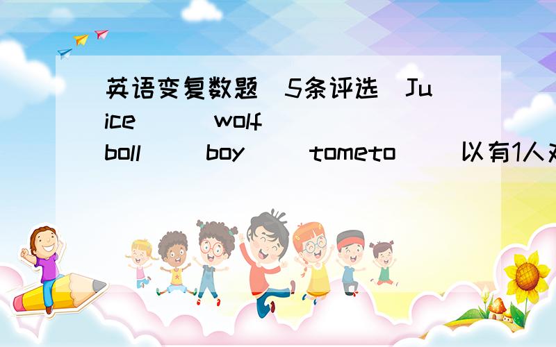 英语变复数题(5条评选)Juice （ ）wolf( )boll( )boy( )tometo( )以有1人对