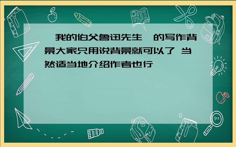 《我的伯父鲁迅先生》的写作背景大家只用说背景就可以了 当然适当地介绍作者也行