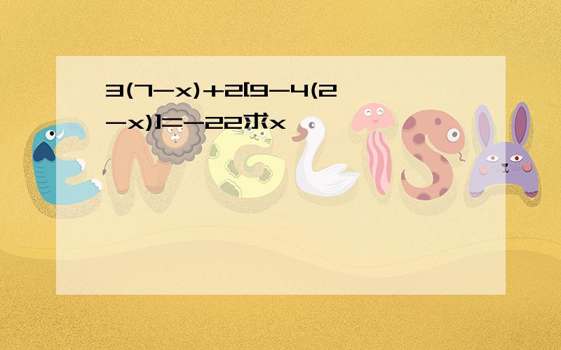 3(7-x)+2[9-4(2-x)]=-22求x