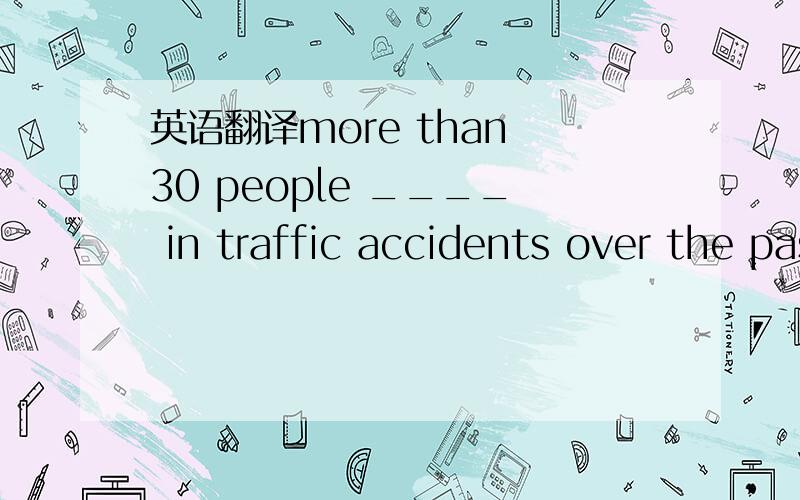 英语翻译more than 30 people ____ in traffic accidents over the past fewA.were killed B.have been lilledC.are killed D.had been killed