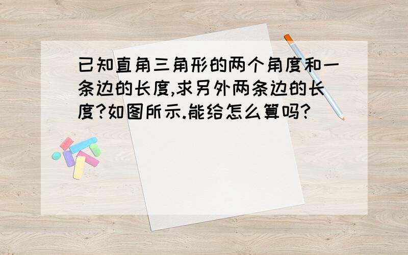 已知直角三角形的两个角度和一条边的长度,求另外两条边的长度?如图所示.能给怎么算吗?