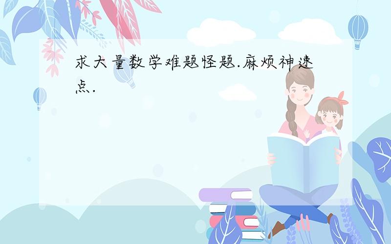 求大量数学难题怪题.麻烦神速点.