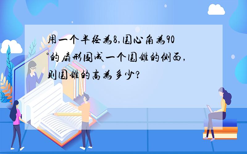 用一个半径为8,圆心角为90°的扇形围成一个圆锥的侧面,则圆锥的高为多少?