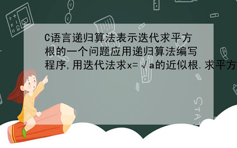 C语言递归算法表示迭代求平方根的一个问题应用递归算法编写程序,用迭代法求x=√a的近似根.求平方根的迭代公式为:Xn+1=(Xn+a/Xn)/2.要求前后两次求出的x的差的绝对值小于0.00001.#include#includedou