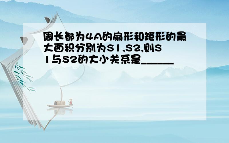 周长都为4A的扇形和矩形的最大面积分别为S1,S2,则S1与S2的大小关系是______