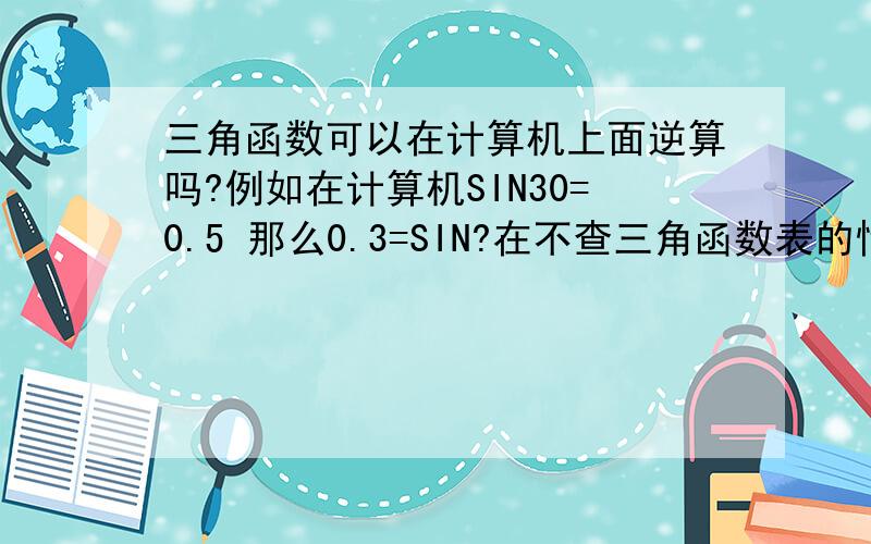 三角函数可以在计算机上面逆算吗?例如在计算机SIN30=0.5 那么0.3=SIN?在不查三角函数表的情况下,在获得了SIN对比值.怎么在计算机上获得SIN的度数