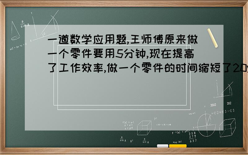 一道数学应用题,王师傅原来做一个零件要用5分钟,现在提高了工作效率,做一个零件的时间缩短了20%,原来每天做500个零件的时间现在可以做多少个?（用比例知识解）