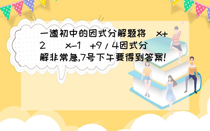 一道初中的因式分解题将(x+2)(x-1)+9/4因式分解非常急,7号下午要得到答案!