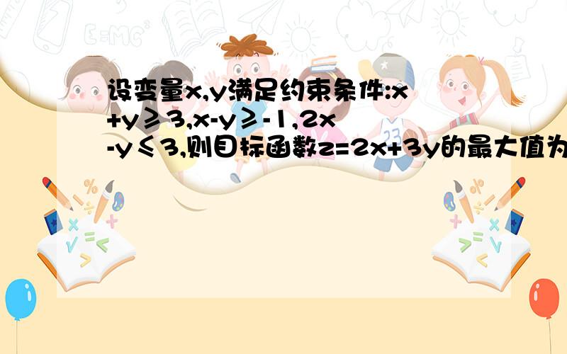 设变量x,y满足约束条件:x+y≥3,x-y≥-1,2x-y≤3,则目标函数z=2x+3y的最大值为?是最大值,不是最小值.