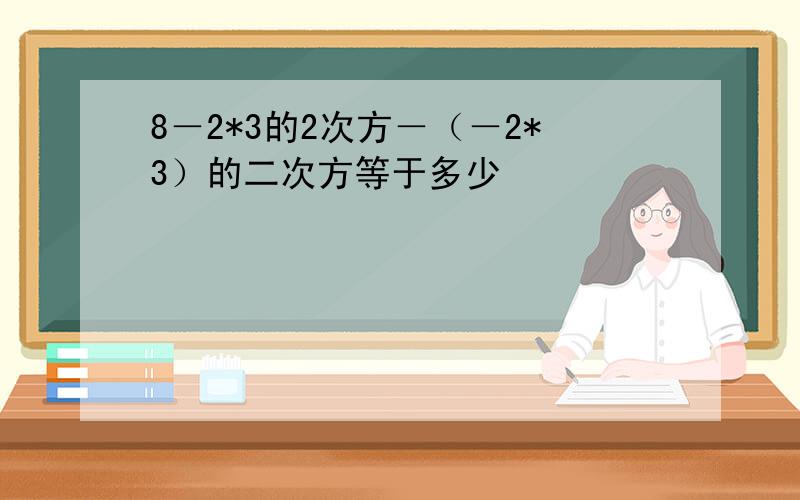 8－2*3的2次方－（－2*3）的二次方等于多少