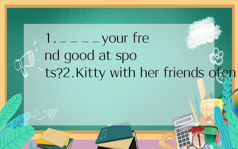 1.____your frend good at spots?2.Kitty with her friends ofen____(go)to school by bike.3.Mr Wu teaches___(they)English.4.Thank you for___(help)me with my English.5.Daniel ofen____(talk about)basketball matches afer school.6.i want to go to China Space