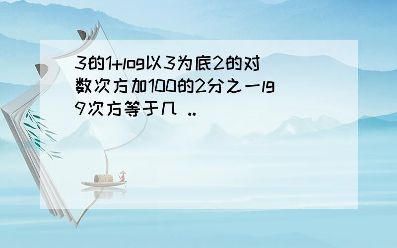 3的1+log以3为底2的对数次方加100的2分之一lg9次方等于几 ..