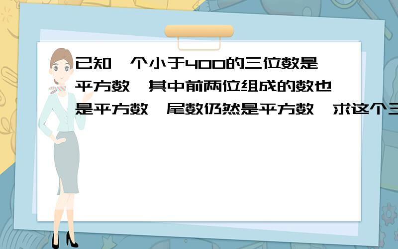 已知一个小于400的三位数是平方数,其中前两位组成的数也是平方数,尾数仍然是平方数,求这个三位数