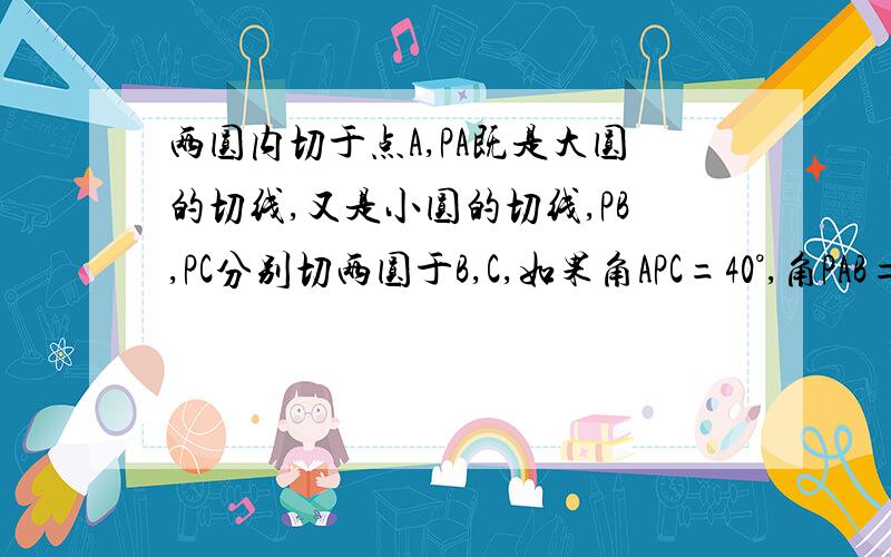 两圆内切于点A,PA既是大圆的切线,又是小圆的切线,PB,PC分别切两圆于B,C,如果角APC=40°,角PAB=75°,求角PCB的度数