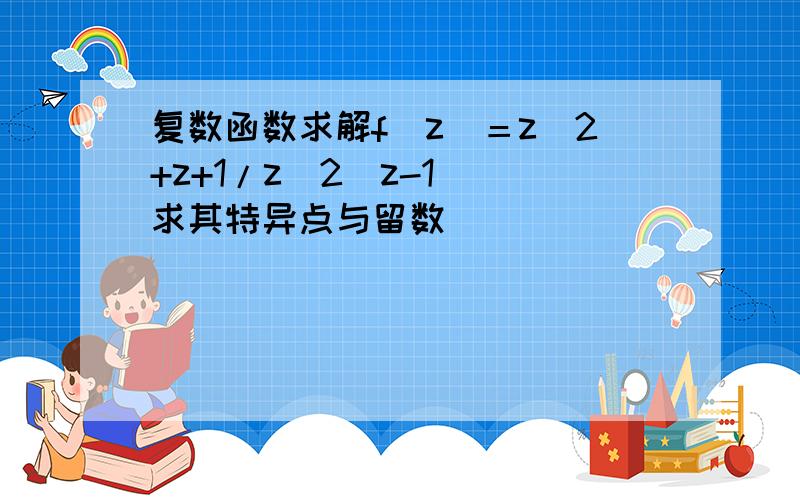 复数函数求解f（z）＝z^2+z+1/z^2(z-1) 求其特异点与留数