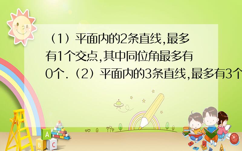 （1）平面内的2条直线,最多有1个交点,其中同位角最多有0个.（2）平面内的3条直线,最多有3个交点,其中同位角最多有12对.（3）平面内的4条直线,最多有6个交点,其中同位角最多有48对.（4）平